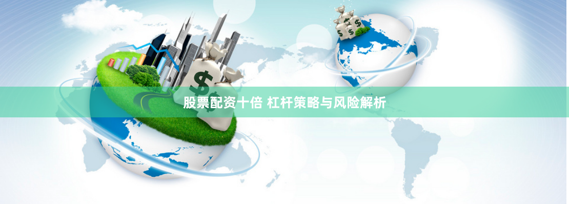 股票配资十倍 杠杆策略与风险解析