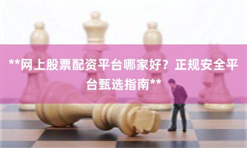 **网上股票配资平台哪家好？正规安全平台甄选指南**