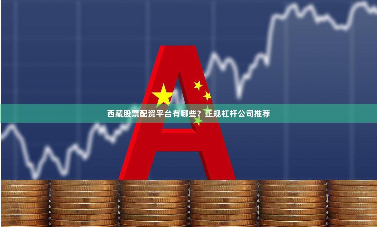 西藏股票配资平台有哪些？正规杠杆公司推荐