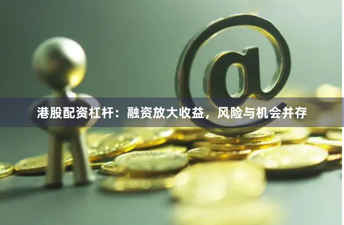 港股配资杠杆：融资放大收益，风险与机会并存