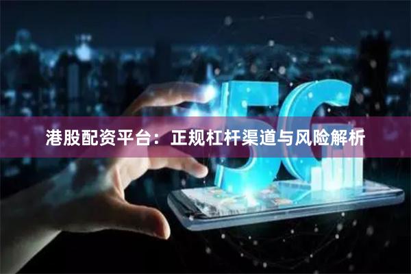 港股配资平台：正规杠杆渠道与风险解析