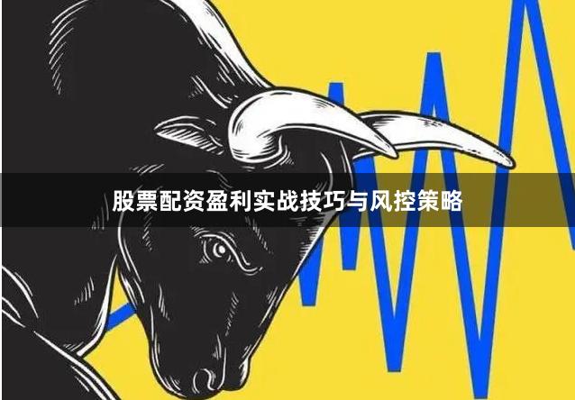 股票配资盈利实战技巧与风控策略