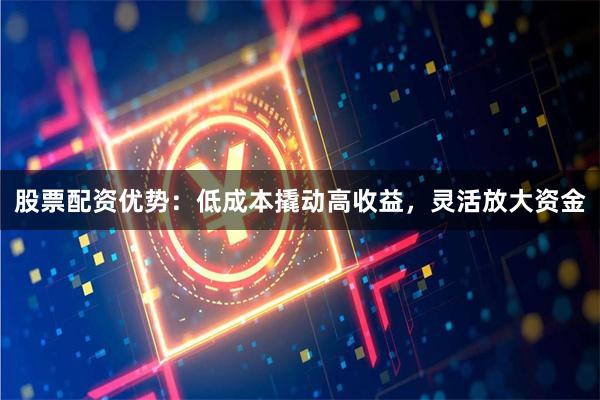 股票配资优势：低成本撬动高收益，灵活放大资金