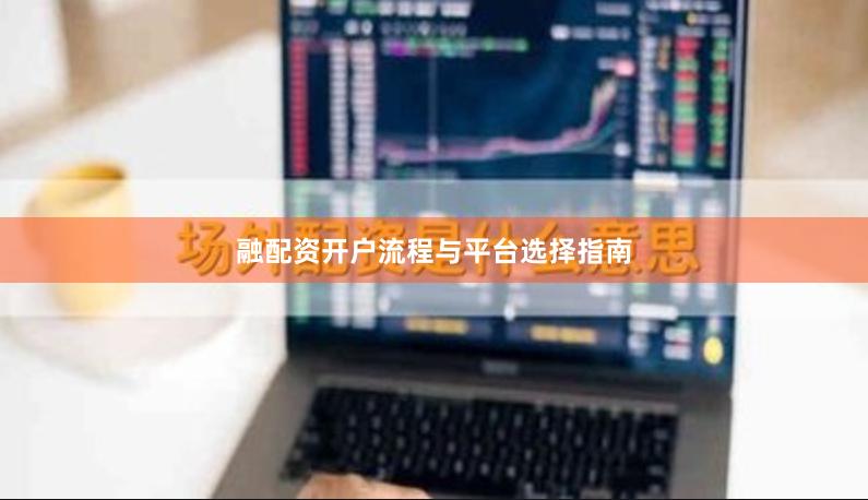 融配资开户流程与平台选择指南