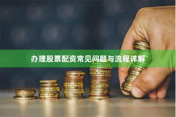 办理股票配资常见问题与流程详解