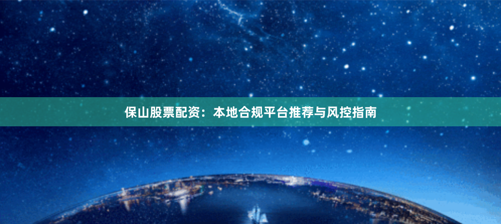 保山股票配资：本地合规平台推荐与风控指南