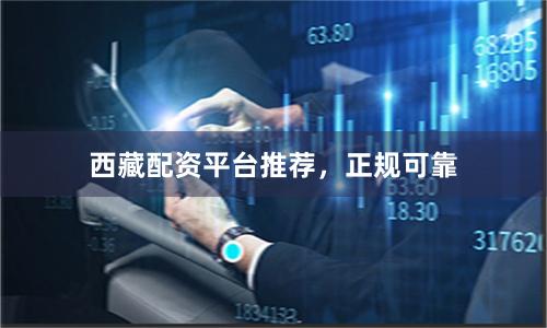 西藏配资平台推荐，正规可靠