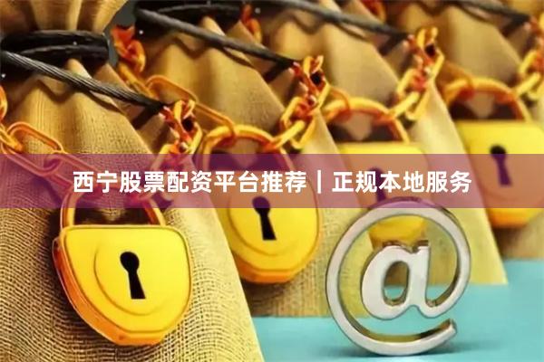 西宁股票配资平台推荐｜正规本地服务