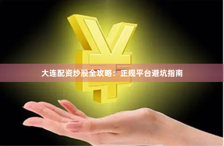大连配资炒股全攻略：正规平台避坑指南
