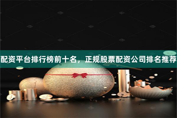 配资平台排行榜前十名，正规股票配资公司排名推荐