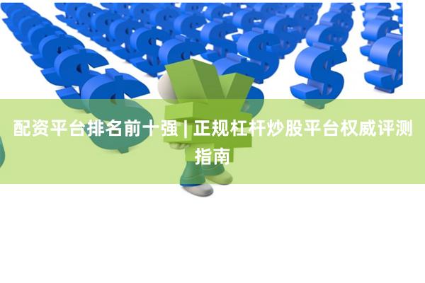 配资平台排名前十强 | 正规杠杆炒股平台权威评测指南