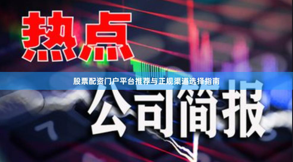 股票配资门户平台推荐与正规渠道选择指南