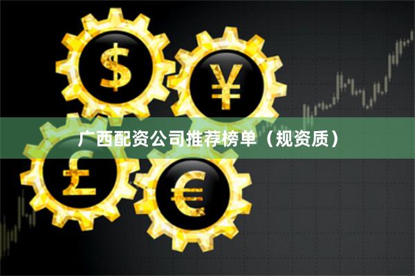 广西配资公司推荐榜单（规资质）