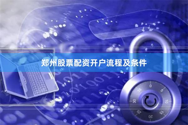 郑州股票配资开户流程及条件