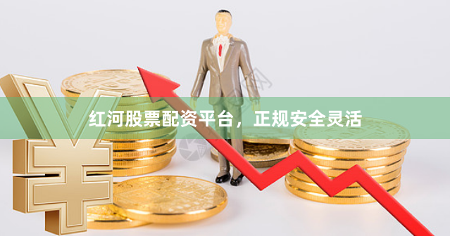 红河股票配资平台，正规安全灵活