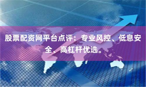 股票配资网平台点评：专业风控、低息安全、高杠杆优选。