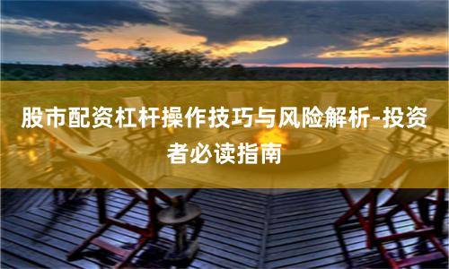 股市配资杠杆操作技巧与风险解析-投资者必读指南