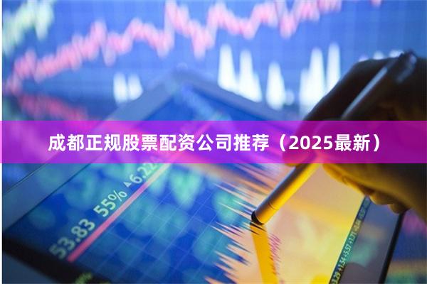 成都正规股票配资公司推荐（2025最新）