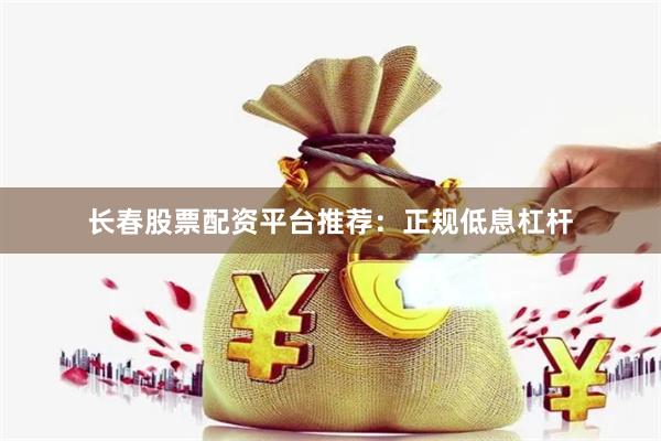 长春股票配资平台推荐：正规低息杠杆