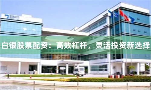 白银股票配资：高效杠杆，灵活投资新选择